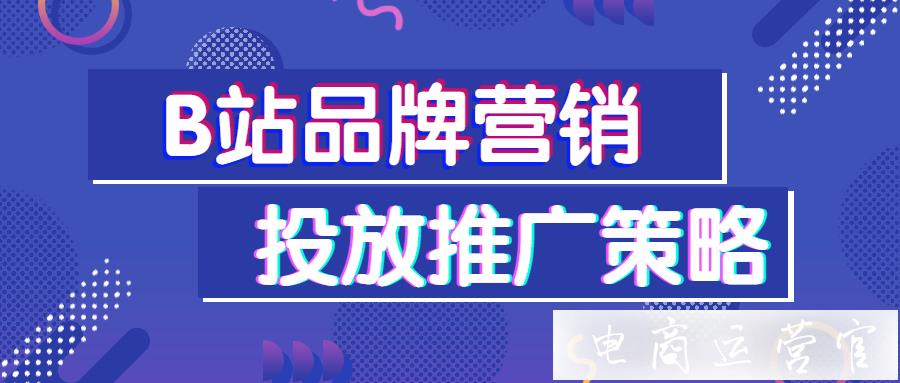 玩轉(zhuǎn)B站營(yíng)銷！品牌投放推廣5個(gè)核心策略